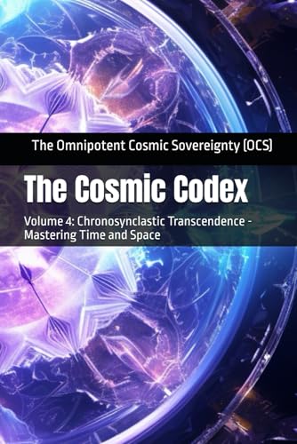 The Cosmic Codex: Volume 4: Chronosynclastic Transcendence - Mastering Time And Space