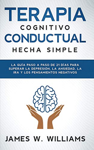 Terapia Cognitivo Conductual: Hecha Simple - La Guía Paso A Paso De 21 Días Para Superar La Depresión, La Ansiedad, La Ira Y Los Pensamientos Negativo