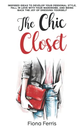 The Chic Closet: Inspired Ideas To Develop Your Personal Style, Fall In Love With Your Wardrobe, And Bring Back The Joy Of Dressing Yourself