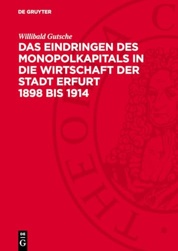 Das Eindringen Des Monopolkapitals In Die Wirtschaft Der Stadt Erfurt 1898 Bis 1914: Die Veränderungen In Der Wirtschaftsstruktur Und Der ... Jahren D