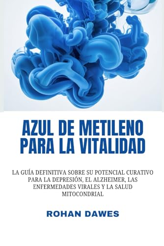 Azul De Metileno Para La Vitalidad: La Guía Definitiva Sobre Su Potencial Curativo Para La Depresión, El Alzheimer, Las Enfermedades Virales Y La Salu