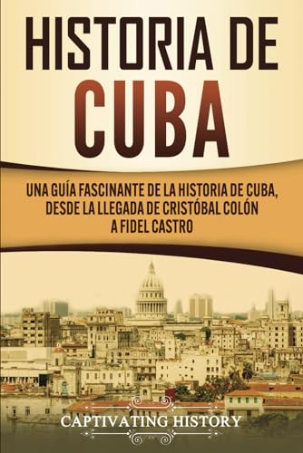 Historia De Cuba: Una Guía Fascinante De La Historia De Cuba, Desde La Llegada De Cristóbal Colón A Fidel Castro
