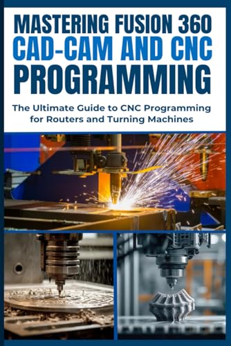 Mastering Fusion 360 Cad-Cam And Cnc Programming: The Ultimate Guide To Cnc Programming For Routers And Turning Machines