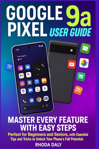 Google Pixel 9A User Guide: Master Every Feature With Easy Steps Perfect For Beginners And Seniors, With Essential Tips And Tricks To Unlock Your Phon