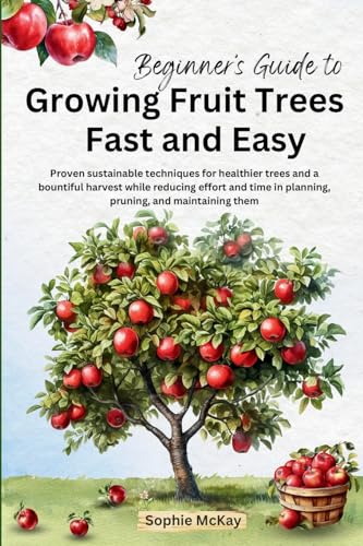 Beginner'S Guide To Growing Fruit Trees Fast And Easy: Proven Sustainable Techniques For Healthier Trees And A Bountiful Harvest While Reducing Effort
