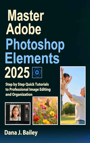 Master Adobe Photoshop Elements 2025: Step By Step Quick Tutorials To Professional Image Editing And Organization