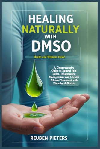 Healing Naturally With Dmso: A Comprehensive Guide To Natural Pain Relief, Inflammation Management, And Chronic Ailment Treatment With Dimethyl Sulfox