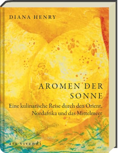 Aromen Der Sonne: Über 100 Rezepte Mit Zutaten & Gerichten Aus Orient, Südeuropa & Nordafrika: Exotische Aromen Wie Safran, Lavendel & Granatapfel Für