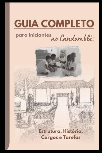 Guia Completo Para Iniciantes - Candomble: Estrutura, História, Cargos E Tarefas
