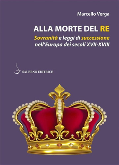 Verga,Marcello. - Alla morte del re. Sovranità e leggi di successione nell'Europ