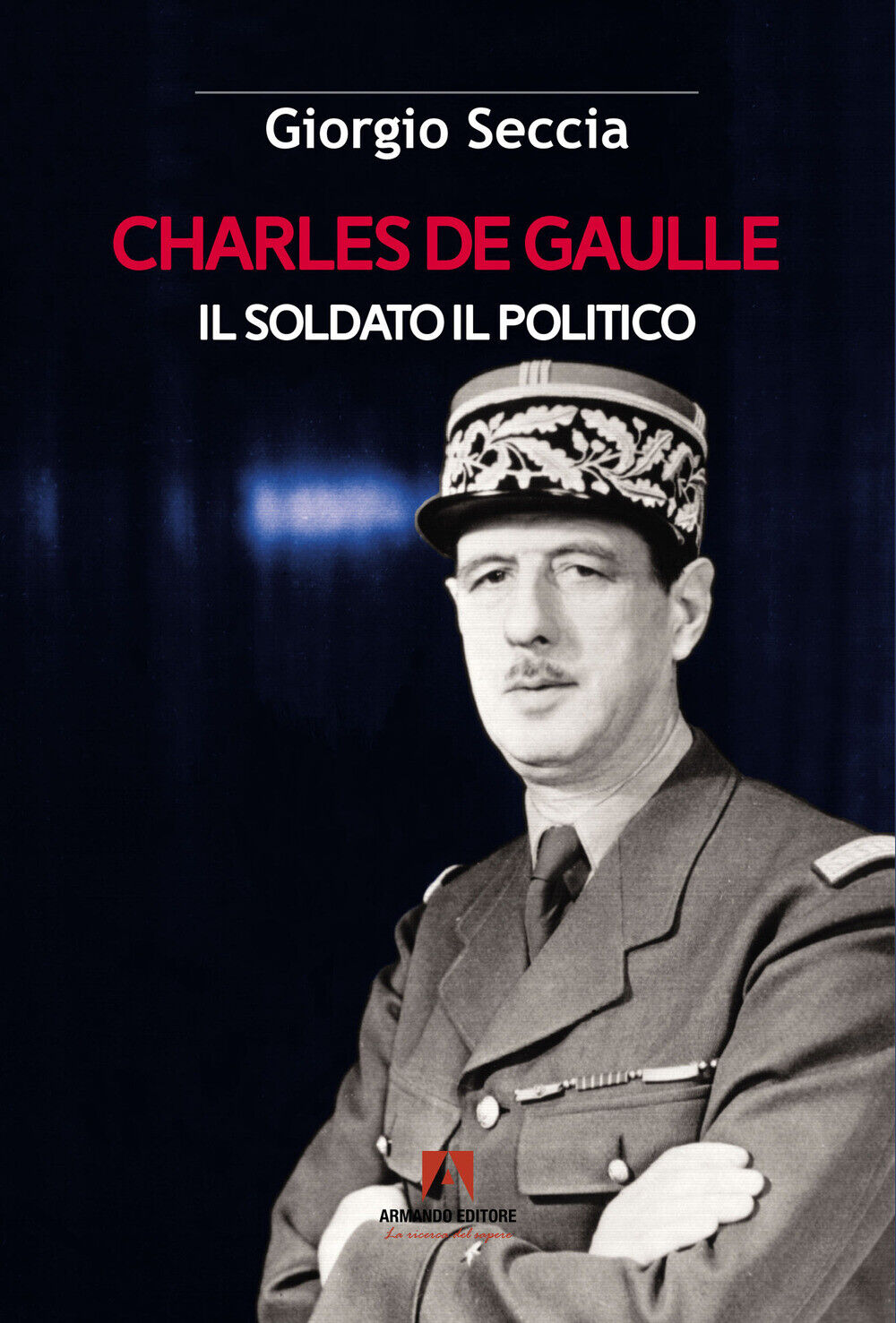 Charles de Gaulle. Il soldato il politico - Seccia Giorgio