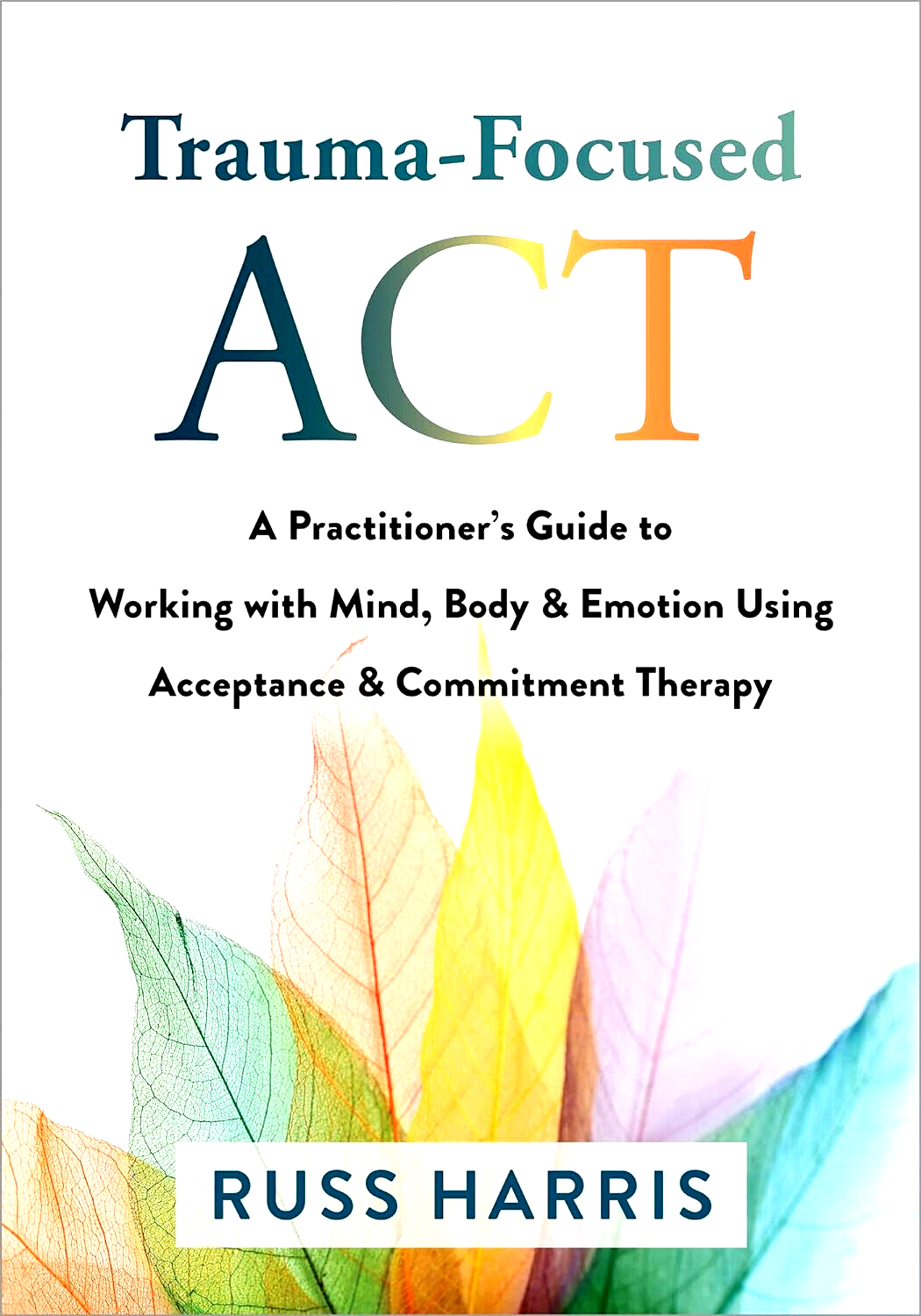 Trauma-Focused ACT: A Practitioner's Guide to Working with Min- Russ Hariss