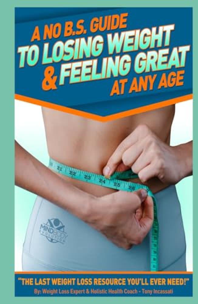 A No B.S. Guide To Losing Weight & Feeling Great At Any Age: The Last Weight Los