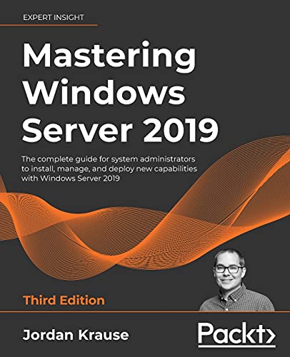 Mastering Windows Server 2019 - Third Edition: The Complete Guide For System Administrators To Install, Manage, And Deploy New Capabilities With Windo