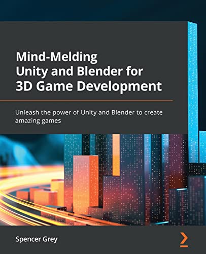 Mind-Melding Unity And Blender For 3D Game Development: Unleash The Power Of Unity And Blender To Create Amazing Games