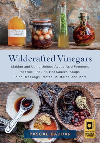 Wildcrafted Vinegars: Making And Using Unique Acetic Acid Ferments For Quick Pickles, Hot Sauces, Soups, Salad Dressings, Pastes, Mustards, And More