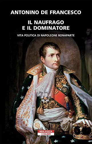 Il Naufrago E Il Dominatore. Vita Politica Di Napoleone Bonaparte