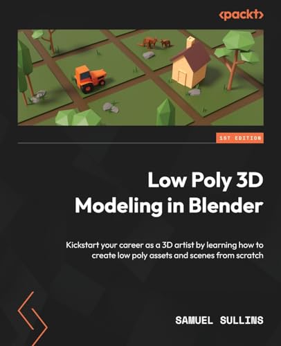 Low Poly 3D Modeling In Blender: Kickstart Your Career As A 3D Artist By Learning How To Create Low Poly Assets And Scenes From Scratch