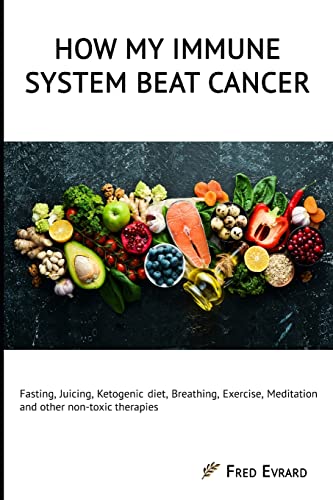 How My Immune System Beat Cancer: Fasting, Juicing, Ketogenic Diet, Breathing, Exercise, Meditation And Other Non-Toxic Therapies