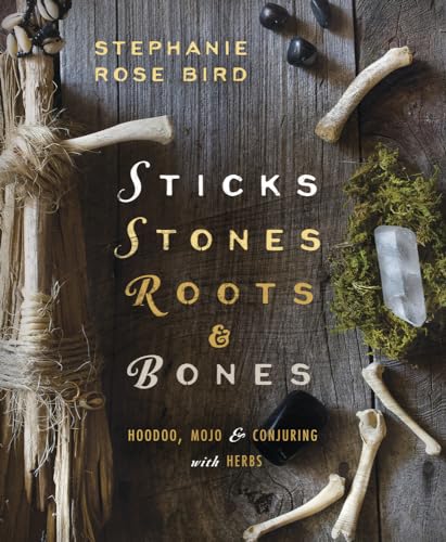 Sticks, Stones, Roots, And Bones: Hoodoo, Mojo & Conjuring With Herbs