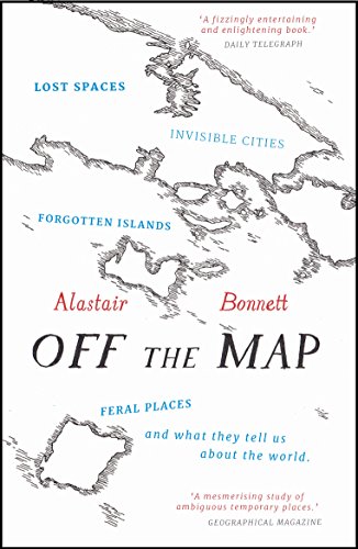 Off The Map: Lost Spaces, Invisible Cities, Forgotten Islands, Feral Places And What They Tell Us About The World