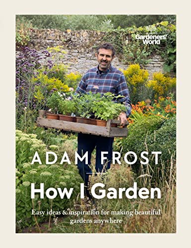 Gardener’S World: How I Garden: Easy Ideas & Inspiration For Making Beautiful Gardens Anywhere
