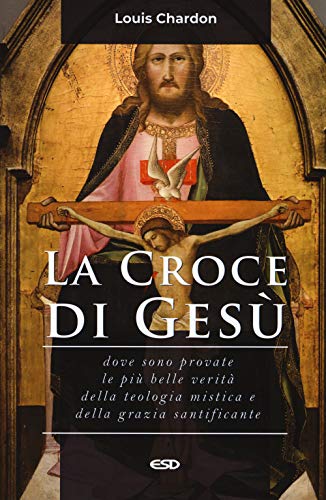 La Croce Di Gesù. Dove Sono Provate Le Più Belle Verità Della Teologia Mistica E Della Grazia Santificante