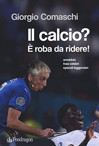 Il Calcio? È Roba Da Ridere. Aneddoti, Frasi Celebri, Episodi Leggendari...