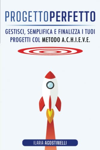 Progetto Perfetto: Gestisci, Semplifica E Finalizza I Tuoi Progetti Col Metodo A.C.H.I.E.V.E.