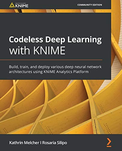 Codeless Deep Learning With Knime: Build, Train, And Deploy Various Deep Neural Network Architectures Using Knime Analytics Platform