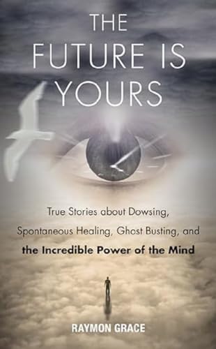 The Future Is Yours: True Stories About Dowsing, Spontaneous Healing, Ghost Busting, And The Incredible Power Of The Mind