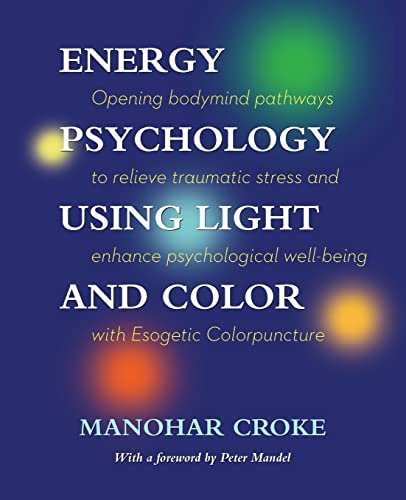 Energy Psychology Using Light And Color: Opening Bodymind Pathways To Relieve Traumatic Stress And Enhance Psychological Well-Being With Esogetic Colo