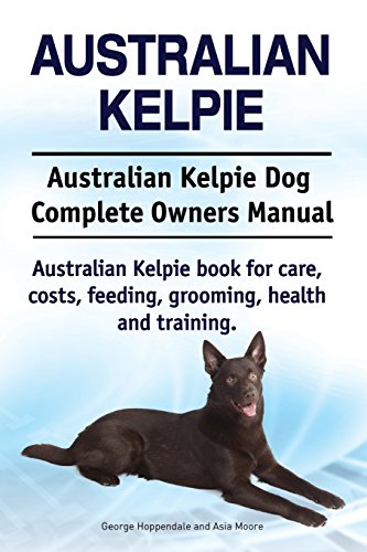 Australian Kelpie. Australian Kelpie Dog Complete Owners Manual. Australian Kelpie Book For Care, Costs, Feeding, Grooming, Health And Training.