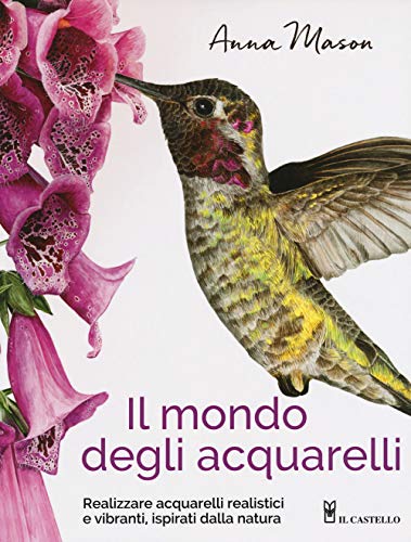 Il Mondo Degli Acquarelli. Realizzare Acquarelli Realistici E Vibranti, Ispirati Alla Natura
