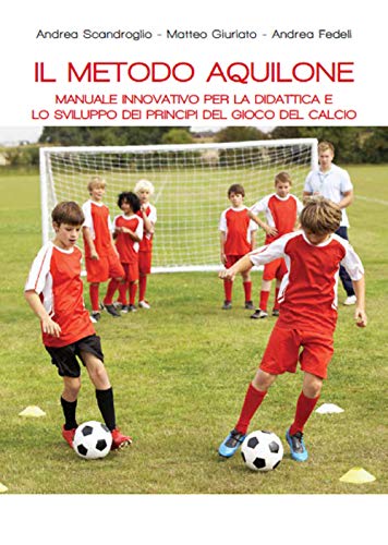 Il Metodo Aquilone. Manuale Innovativo Per La Didattica E Lo Sviluppo Dei Principi Del Gioco Del Calcio
