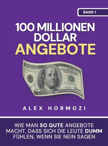 100 Millionen Dollar Angebote: Wie Man So Gute Angebote Macht, Dass Sich Die Leute Dumm FüHlen, Wenn Sie Nein Sagen: Wie Man So Gute Angebote Macht, 
