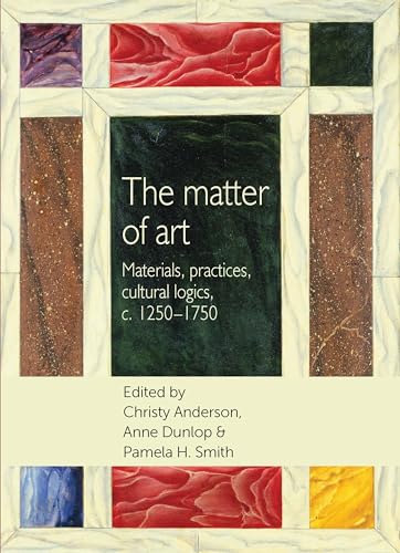 The Matter Of Art: Materials, Practices, Cultural Logics, C.1250-1750