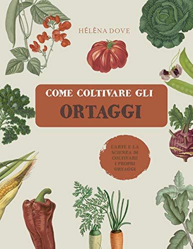 Come Coltivare Gli Ortaggi. L'Arte E La Scienza Di Coltivare I Propri Ortaggi. Ediz. Illustrata