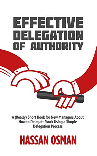 Effective Delegation Of Authority: A (Really) Short Book For New Managers About How To Delegate Work Using A Simple Delegation Process