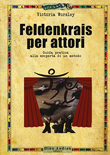 Feldenkrais Per Attori. Guida Pratica Alla Scoperta Di Un Metodo