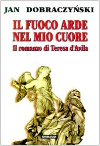 Il Fuoco Arde Nel Mio Cuore. Il Romanzo Di Teresa D'Avila