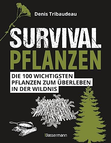 Survivalpflanzen. Die 100 Wichtigsten Pflanzen Zum Überleben In Der Wildnis: Als Heilmittel, Nahrungsmittel, Zum Hütten-/Lagerbau Und Viele Andere Ein