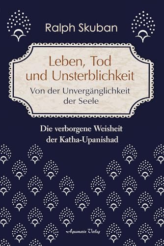 Leben, Tod Und Unsterblichkeit - Von Der Unvergänglichkeit Der Seele: Die Verborgene Weisheit Der Katha-Upanishad