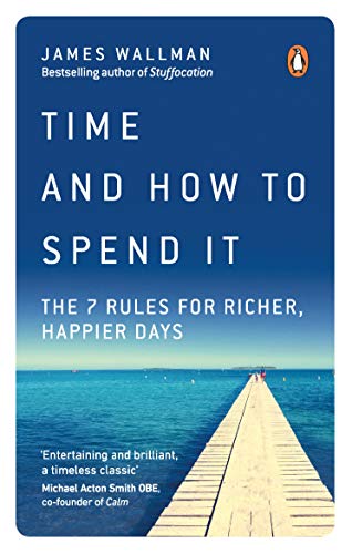 Time And How To Spend It: The 7 Rules For Richer, Happier Days
