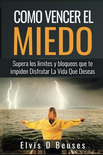 Como Vencer El Miedo: Supera Los Limites Y Bloqueos Que Te Impiden Disfrutar La Vida Que Deseas