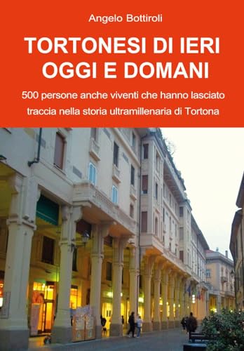 Tortonesi Di Ieri, Oggi E Domani. 500 Persone Anche Viventi Che Hanno Lasciato Traccia Nella Storia Ultramillenaria Di Tortona