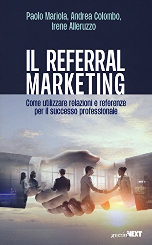 Il Referral Marketing. Come Utilizzare Relazioni E Referenze Per Il Successo Professionale