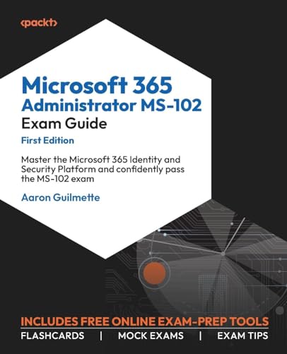 Microsoft 365 Administrator Ms-102 Exam Guide: Master The Microsoft 365 Identity And Security Platform And Confidently Pass The Ms-102 Exam