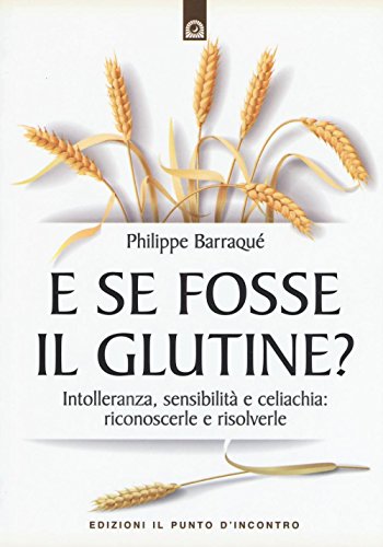 E Se Fosse Il Glutine? Intolleranza, Sensibilità E Celiachia: Riconoscerle E Risolverle