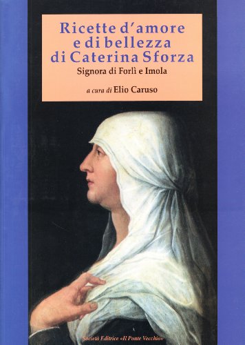 Ricette D'Amore E Di Bellezza Di Caterina Sforza. Signora Di Imola E Forlì